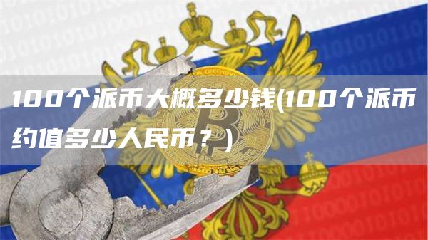 100个派币大概多少钱 - 100个派币约值多少人民币？