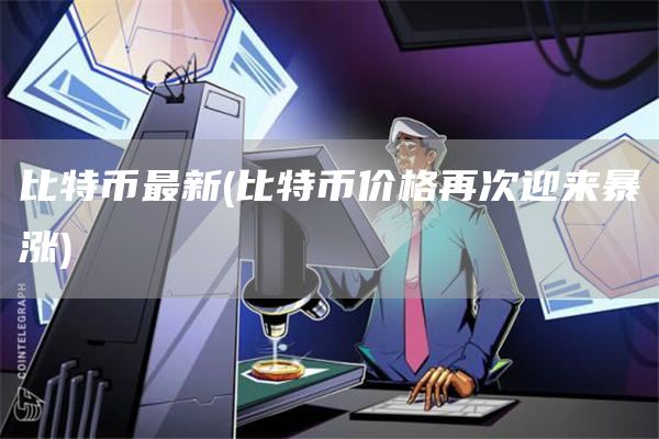 比特币最新 - 比特币价格再次迎来暴涨