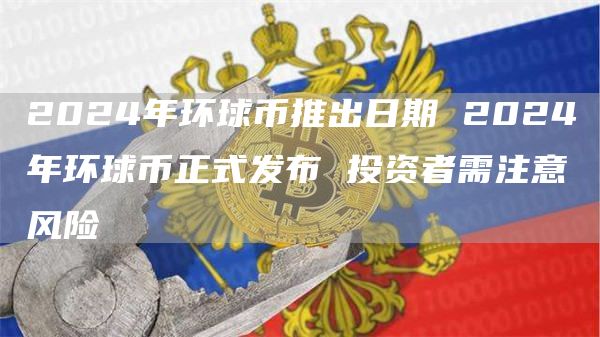 2024年环球币推出日期 2024年环球币正式发布 投资者需注意风险