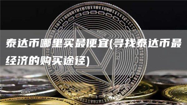 泰达币哪里买最便宜 - 寻找泰达币最经济的购买途径