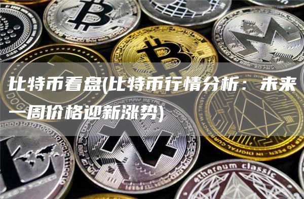 比特币看盘 - 比特币行情分析：未来一周价格迎新涨势