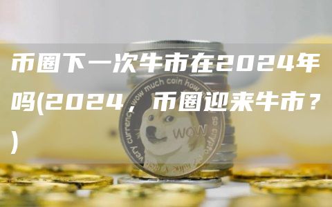 币圈下一次牛市在2024年吗 - 2024，币圈迎来牛市？