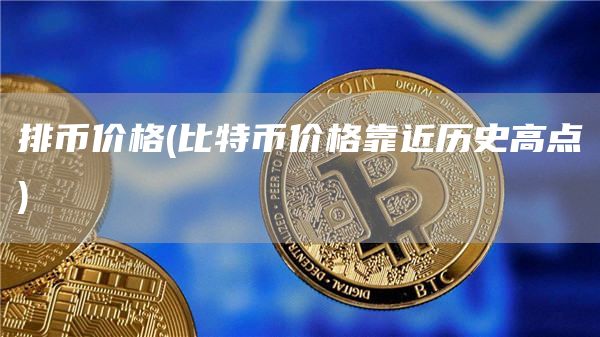 排币价格 - 比特币价格靠近历史高点