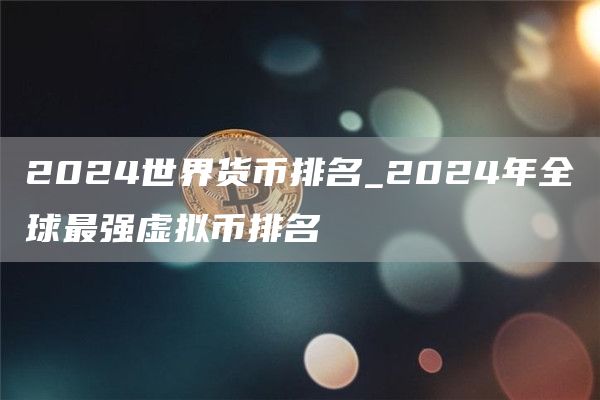 2024世界货币排名_2024年全球最强虚拟币排名