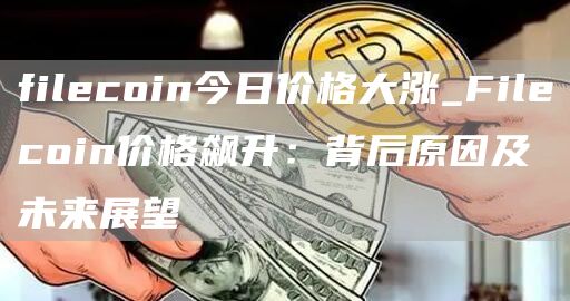 filcoin今日价格大涨_Filcoin价格飙升：背后原因及未来展望