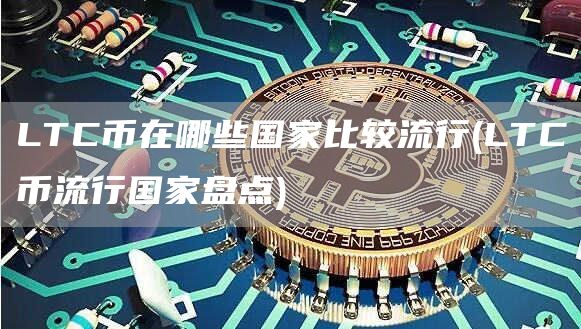 LTC币在哪些国家比较流行 - LTC币流行国家盘点