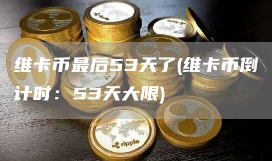 维卡币最后53天了 - 维卡币倒计时：53天大限