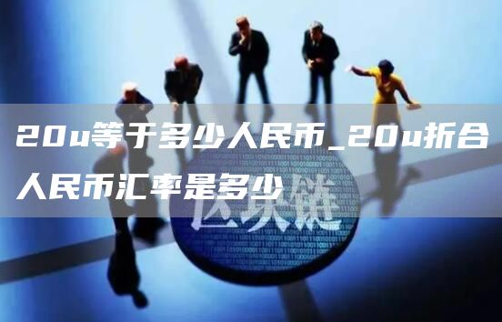 20u等于多少人民币_20u折合人民币汇率是多少