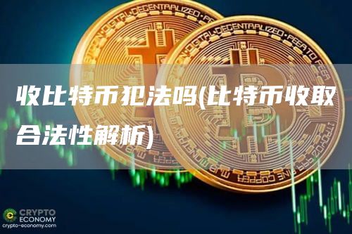 收比特币犯法吗 - 比特币收取合法性解析
