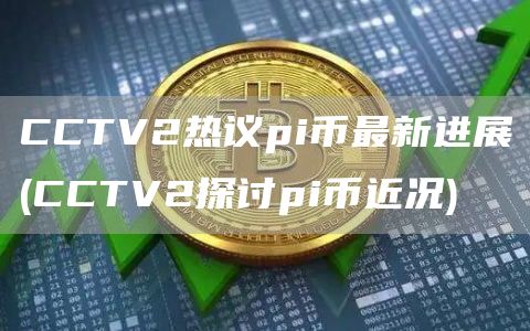 CCTV2热议pi币最新进展 - CCTV2探讨pi币近况