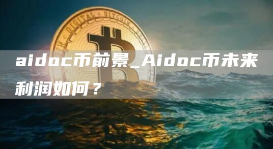 aidoc币前景_Aidoc币未来利润如何？