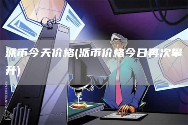 派币今天价格 - 派币价格今日再次攀升