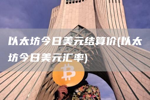 以太坊今日美元结算价 - 以太坊今日美元汇率