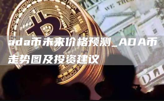 ada币未来价格预测_ADA币走势图及投资建议