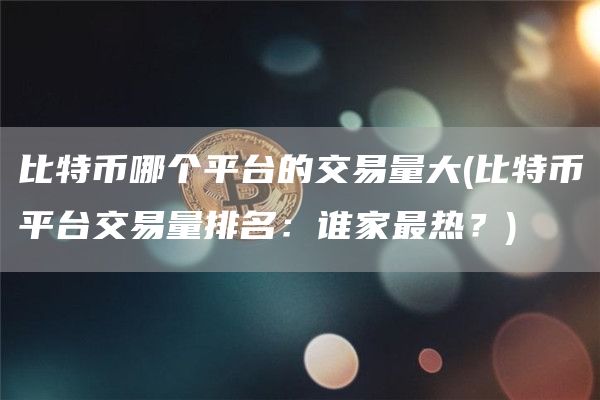比特币哪个平台的交易量大 - 比特币平台交易量排名：谁家最热？