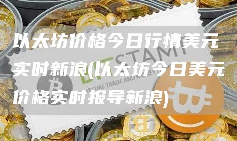 以太坊价格今日行情美元实时新浪 - 以太坊今日美元价格实时报导新浪