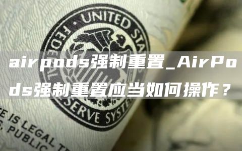 airpods强制重置_AirPods强制重置应当如何操作？