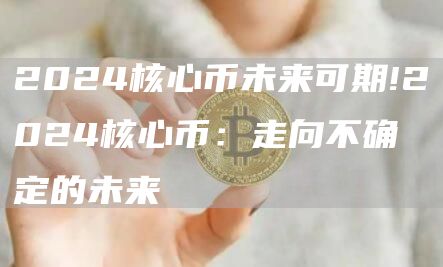 2024核心币未来可期!2024核心币：走向不确定的未来