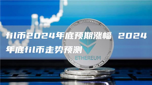 fil币2024年底预期涨幅 2024年底fil币走势预测