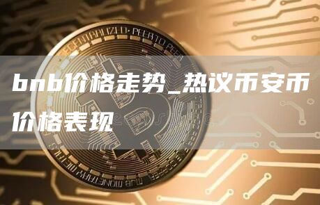 bnb价格走势_热议火必币价格表现