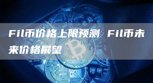 Fil币价格上限预测 Fil币未来价格展望