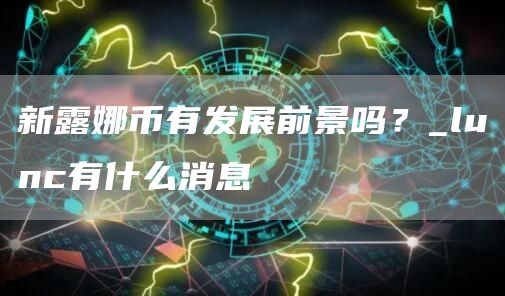 新露娜币有发展前景吗？_lunc有什么消息