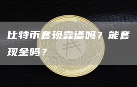 比特币套现靠谱吗？能套现金吗？