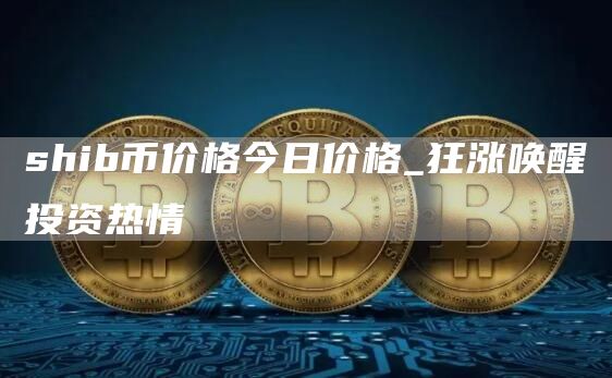 shib币价格今日价格_狂涨唤醒投资热情