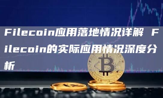 Filcoin应用落地情况详解 Filcoin的实际应用情况深度分析