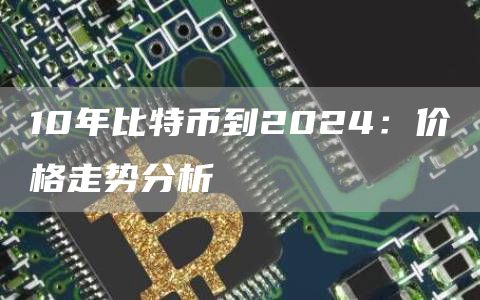 10年比特币到2024：价格走势分析