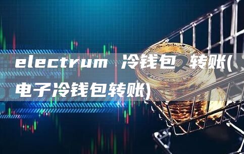 lctrum 冷钱包 转账 - 电子冷钱包转账