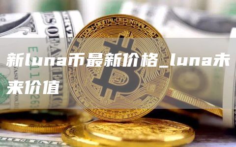 新luna币最新价格_luna未来价值