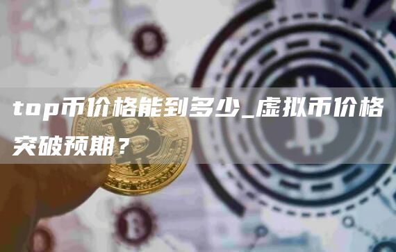 top币价格能到多少_虚拟币价格突破预期？