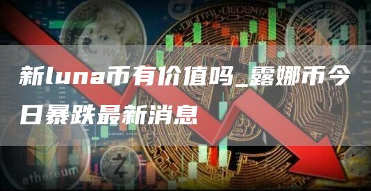 新luna币有价值吗_露娜币今日暴跌最新消息