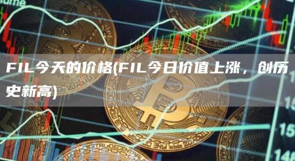 FIL今天的价格 - FIL今日价值上涨，创历史新高