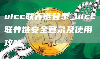 uicc联养链登录_uicc联养链安全登录及使用攻略
