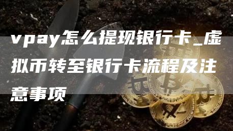 vpay怎么提现银行卡_虚拟币转至银行卡流程及注意事项