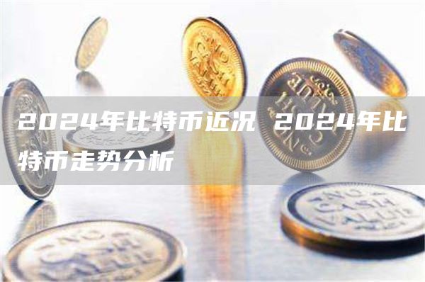 2024年比特币近况 2024年比特币走势分析
