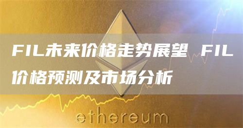 FIL未来价格走势展望 FIL价格预测及市场分析