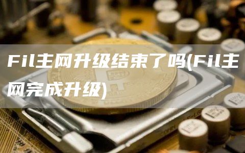 Fil主网升级结束了吗 - Fil主网完成升级