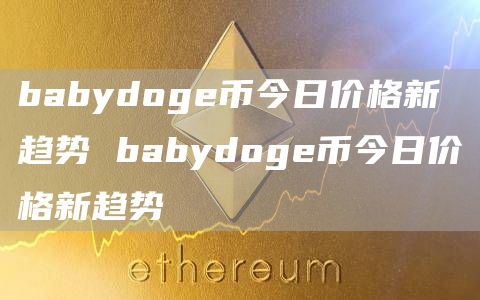 babydog币今日价格新趋势 babydog币今日价格新趋势