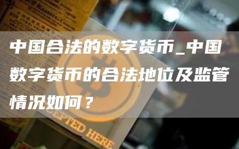 中国合法的数字货币_中国数字货币的合法地位及监管情况如何？