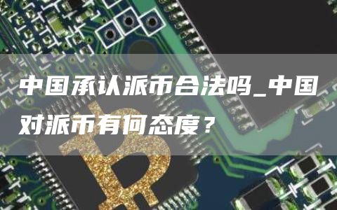 中国承认派币合法吗_中国对派币有何态度？