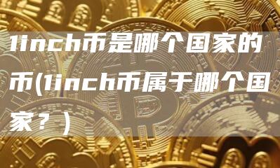 1inch币是哪个国家的币 - 1inch币属于哪个国家？