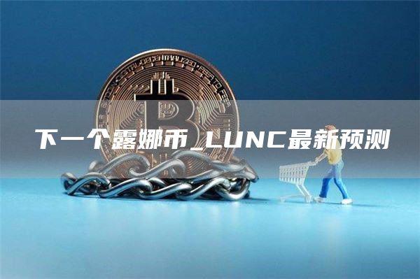 下一个露娜币_LUNC最新预测