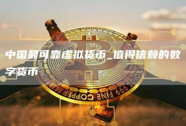 中国最可靠虚拟货币_值得信赖的数字货币