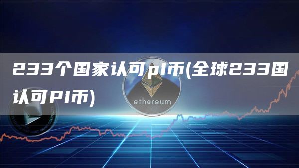 233个国家认可pi币 - 全球233国认可Pi币