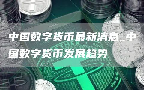 中国数字货币最新消息_中国数字货币发展趋势