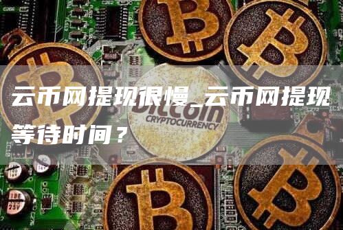 云币网提现很慢_云币网提现等待时间？
