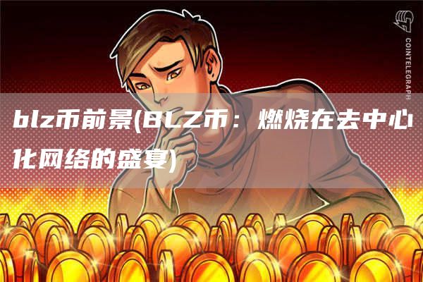 blz币前景 - BLZ币：燃烧在去中心化网络的盛宴
